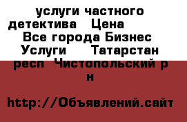  услуги частного детектива › Цена ­ 10 000 - Все города Бизнес » Услуги   . Татарстан респ.,Чистопольский р-н